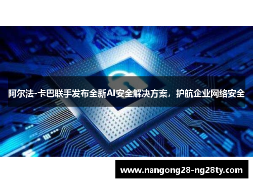 阿尔法-卡巴联手发布全新AI安全解决方案，护航企业网络安全