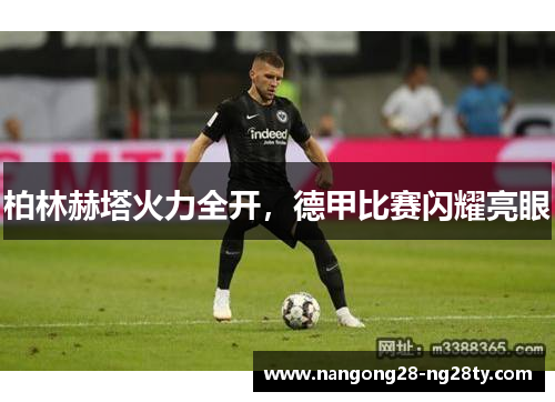 柏林赫塔火力全开，德甲比赛闪耀亮眼
