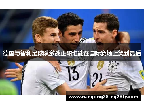德国与智利足球队激战正酣谁能在国际赛场上笑到最后