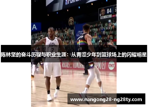 陈林坚的奋斗历程与职业生涯：从青涩少年到篮球场上的闪耀明星